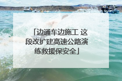 边通车边施工 这段改扩建高速公路演练救援保安全