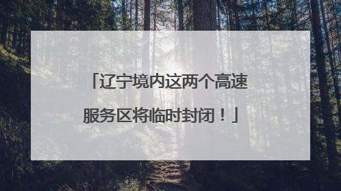 辽宁境内这两个高速服务区将临时封闭！