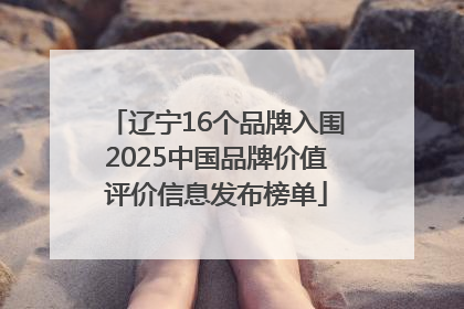 辽宁16个品牌入围2025中国品牌价值评价信息发布榜单
