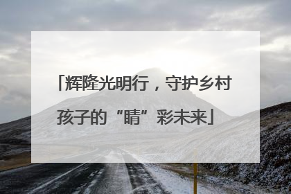 辉隆光明行，守护乡村孩子的“睛”彩未来