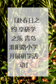 赴春日之约 享研学之乐 青岛淮阳路小学开展研学活动