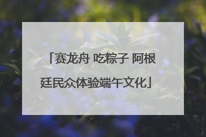 赛龙舟 吃粽子 阿根廷民众体验端午文化