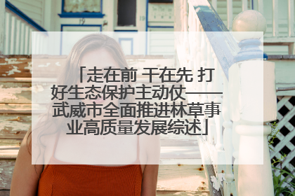 走在前 干在先 打好生态保护主动仗——武威市全面推进林草事业高质量发展综述