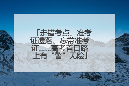 走错考点、准考证遗落、忘带准考证……高考首日路上有“警”无险