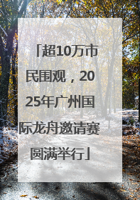 超10万市民围观，2025年广州国际龙舟邀请赛圆满举行