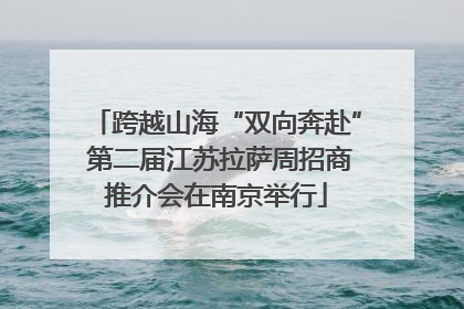 跨越山海“双向奔赴” 第二届江苏拉萨周招商推介会在南京举行