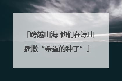 跨越山海 他们在凉山播撒“希望的种子”
