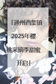 通州西集镇2025年樱桃采摘季甜蜜开启