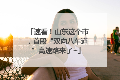 速看！山东这个市，首段“双向八车道”高速路来了~