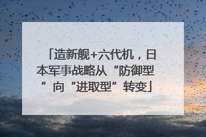 造新舰+六代机，日本军事战略从“防御型”向“进取型”转变