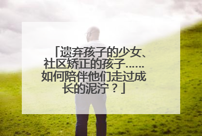 遗弃孩子的少女、社区矫正的孩子……如何陪伴他们走过成长的泥泞？