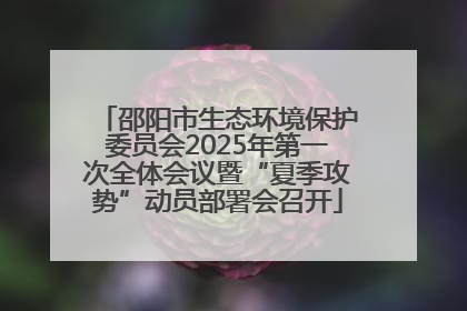 邵阳市生态环境保护委员会2025年第一次全体会议暨“夏季攻势”动员部署会召开