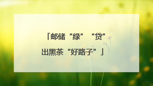 邮储“绿”“贷”出黑茶“好路子”