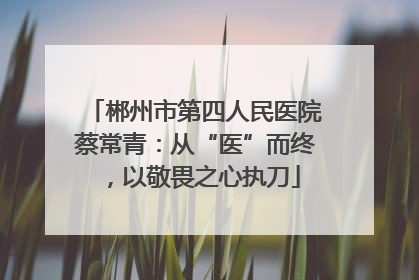 郴州市第四人民医院蔡常青：从“医”而终，以敬畏之心执刀