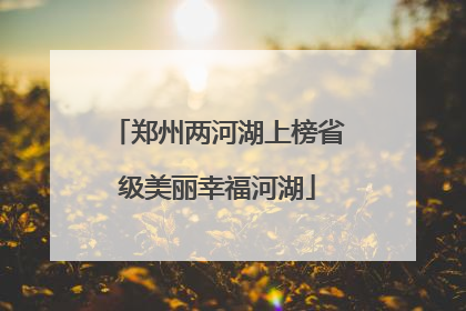 郑州两河湖上榜省级美丽幸福河湖