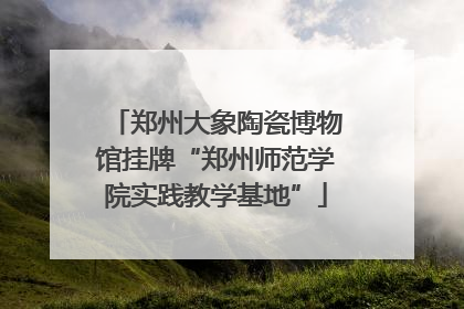 郑州大象陶瓷博物馆挂牌“郑州师范学院实践教学基地”
