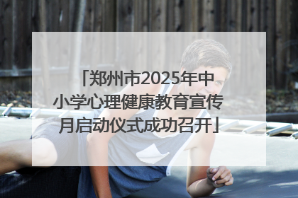 郑州市2025年中小学心理健康教育宣传月启动仪式成功召开