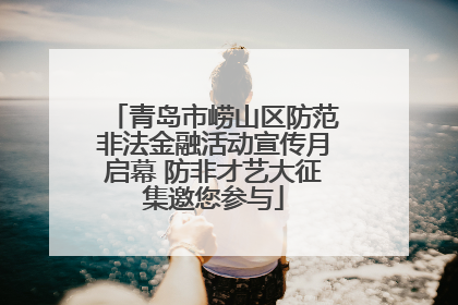 青岛市崂山区防范非法金融活动宣传月启幕 防非才艺大征集邀您参与