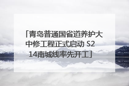 青岛普通国省道养护大中修工程正式启动 S214南城线率先开工