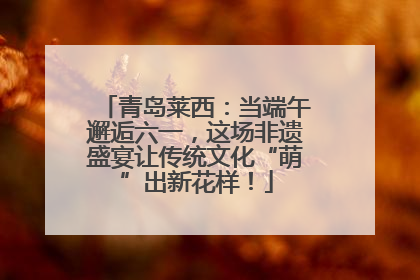 青岛莱西：当端午邂逅六一，这场非遗盛宴让传统文化“萌”出新花样！