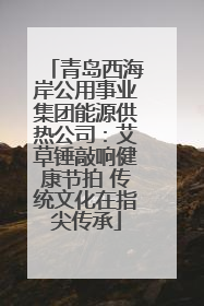青岛西海岸公用事业集团能源供热公司：艾草锤敲响健康节拍 传统文化在指尖传承