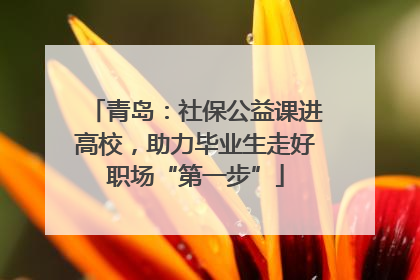 青岛：社保公益课进高校，助力毕业生走好职场“第一步”