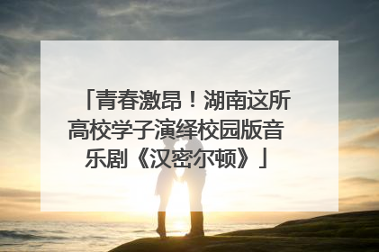 青春激昂！湖南这所高校学子演绎校园版音乐剧《汉密尔顿》