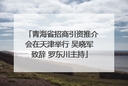青海省招商引资推介会在天津举行 吴晓军致辞 罗东川主持