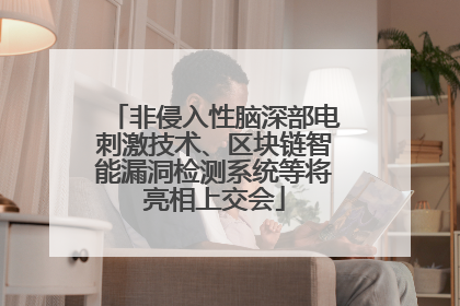 非侵入性脑深部电刺激技术、区块链智能漏洞检测系统等将亮相上交会