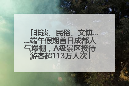 非遗、民俗、文博……端午假期首日成都人气爆棚，A级景区接待游客超113万人次