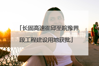 长固高速霍邱至皖豫界段工程建设用地获批