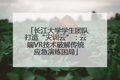 长江大学学生团队打造“灾训云”：云端VR技术破解传统应急演练困局