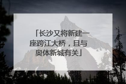 长沙又将新建一座跨江大桥，且与奥体新城有关