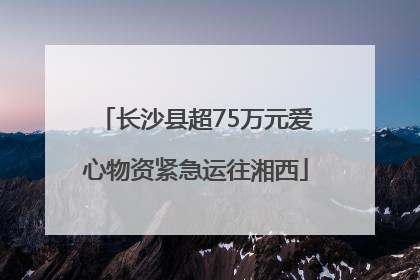 长沙县超75万元爱心物资紧急运往湘西