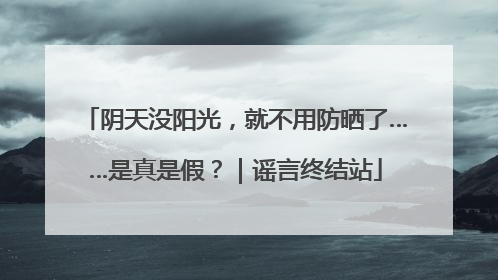 阴天没阳光，就不用防晒了……是真是假？｜谣言终结站