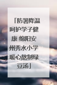 防暑降温呵护学子健康 绵阳安州秀水小学暖心熬制绿豆汤