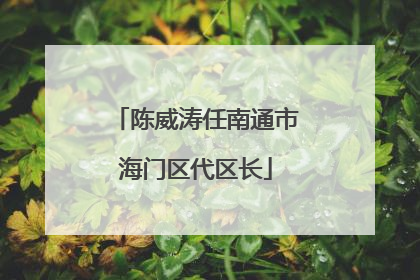 陈威涛任南通市海门区代区长