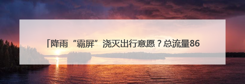 降雨“霸屏”浇灭出行意愿？总流量860.21万辆次，湖南长沙周边最繁忙