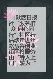 陕西日报社“服务群众 同心同行”社区行活动走进丝路慧谷创业街区将服务由“等人上门”转为“主动下沉”