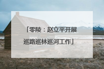 零陵：赵立平开展巡路巡林巡河工作