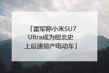 雷军称小米SU7 Ultra成为纽北史上最速量产电动车