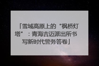 雪域高原上的“枫桥灯塔”：青海吉迈派出所书写新时代警务答卷