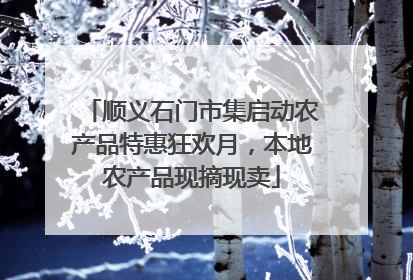 顺义石门市集启动农产品特惠狂欢月，本地农产品现摘现卖