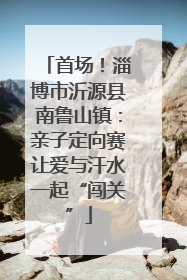 首场！淄博市沂源县南鲁山镇：亲子定向赛让爱与汗水一起“闯关”