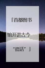 首都图书馆开讲古今“瓷话”