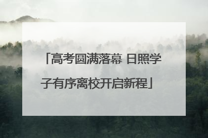高考圆满落幕 日照学子有序离校开启新程