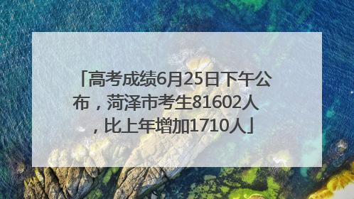 高考成绩6月25日下午公布，菏泽市考生81602人，比上年增加1710人