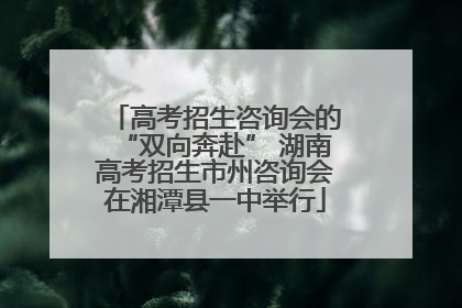高考招生咨询会的“双向奔赴” 湖南高考招生市州咨询会在湘潭县一中举行