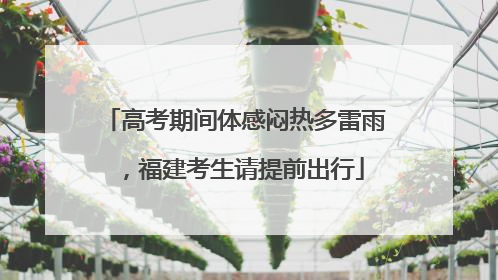 高考期间体感闷热多雷雨，福建考生请提前出行