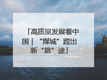 高质量发展看中国｜“煤城”蹚出新“旅”途